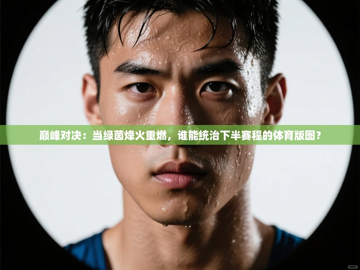 巅峰对决：当绿茵烽火重燃，谁能统治下半赛程的体育版图？  第1张