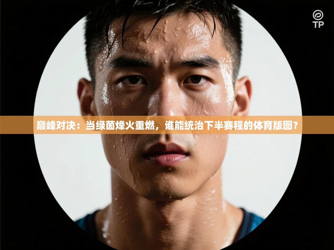 巅峰对决：当绿茵烽火重燃，谁能统治下半赛程的体育版图？  第2张