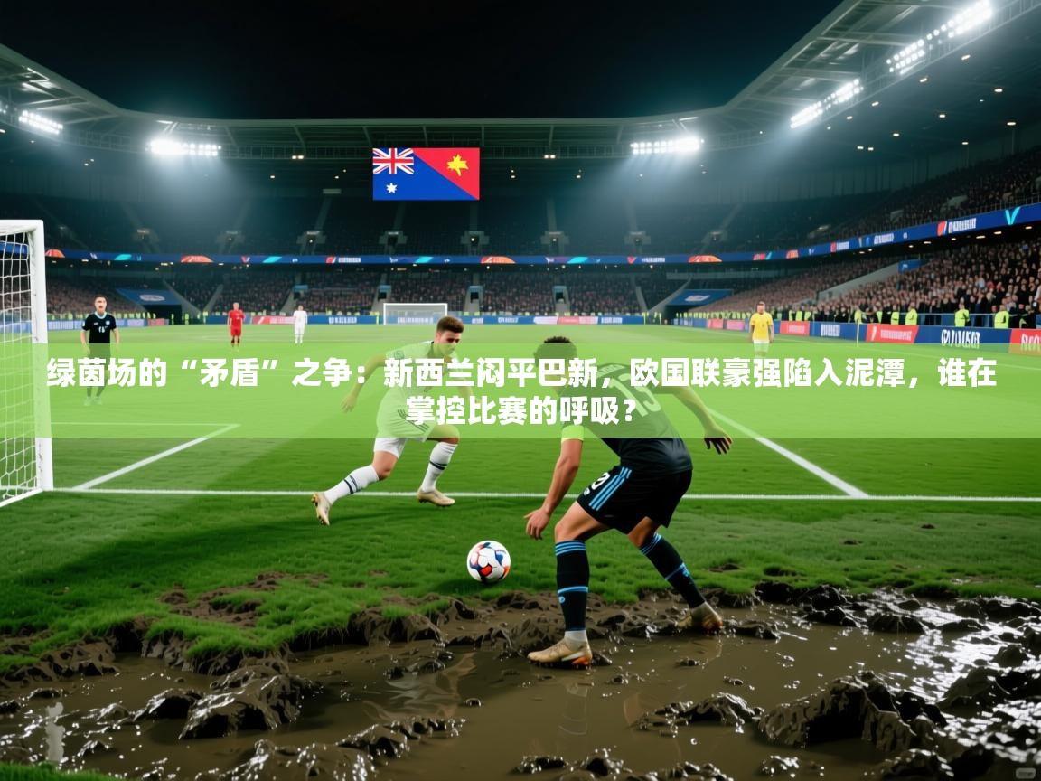 绿茵场的“矛盾”之争：新西兰闷平巴新，欧国联豪强陷入泥潭，谁在掌控比赛的呼吸？