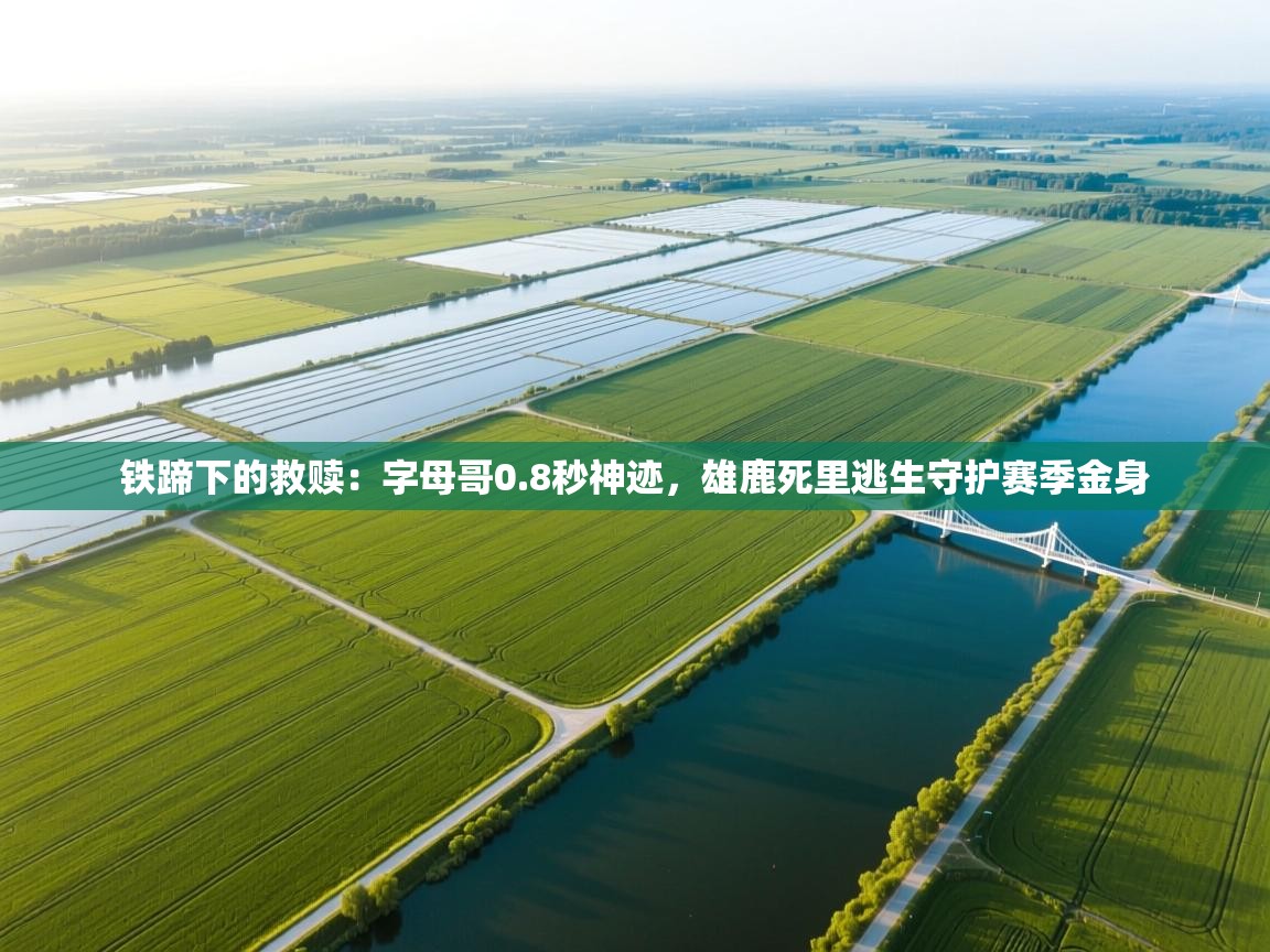 铁蹄下的救赎：字母哥0.8秒神迹，雄鹿死里逃生守护赛季金身