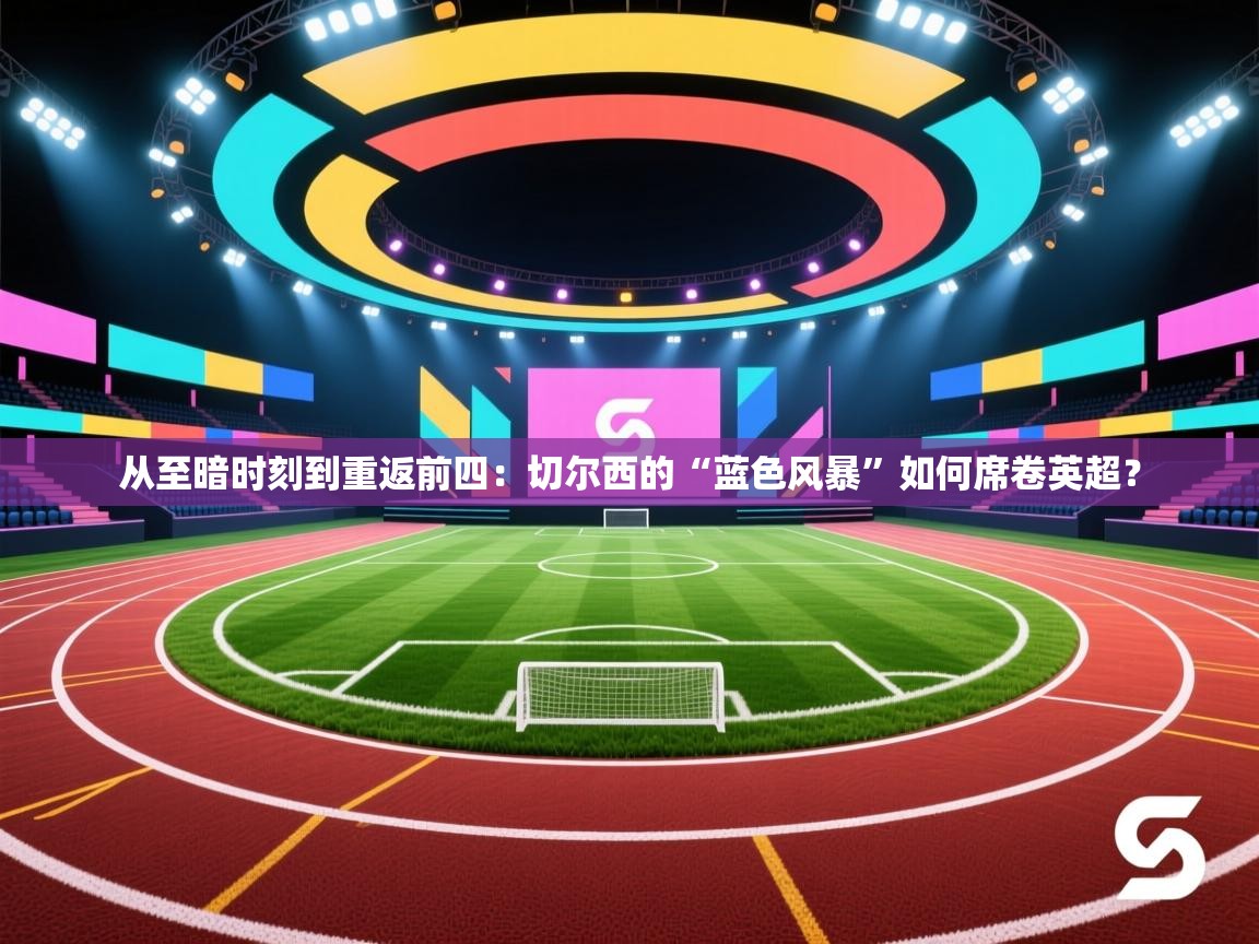 从至暗时刻到重返前四：切尔西的“蓝色风暴”如何席卷英超？