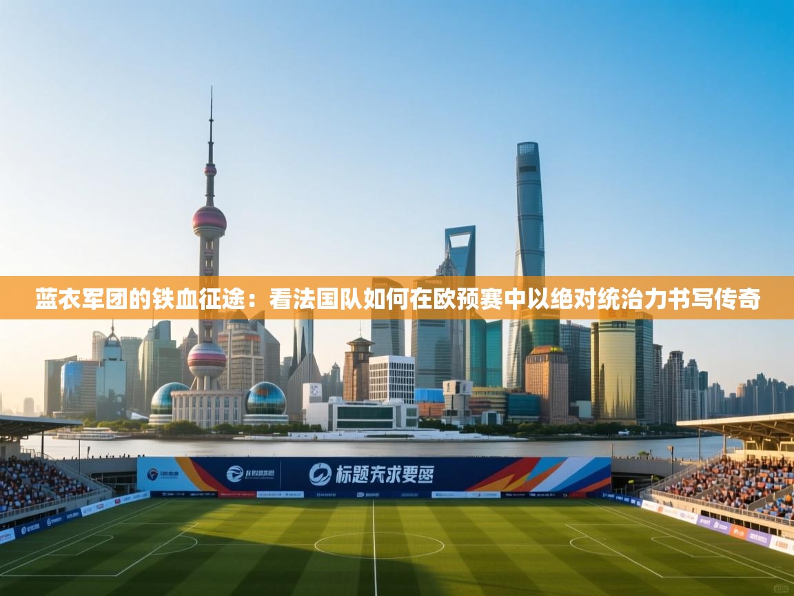 蓝衣军团的铁血征途：看法国队如何在欧预赛中以绝对统治力书写传奇