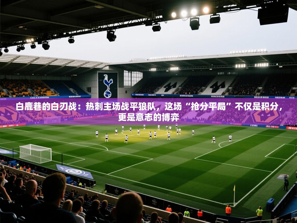 白鹿巷的白刃战:热刺主场战平狼队,这场“抢分平局”不仅是积分,更是意志的博弈