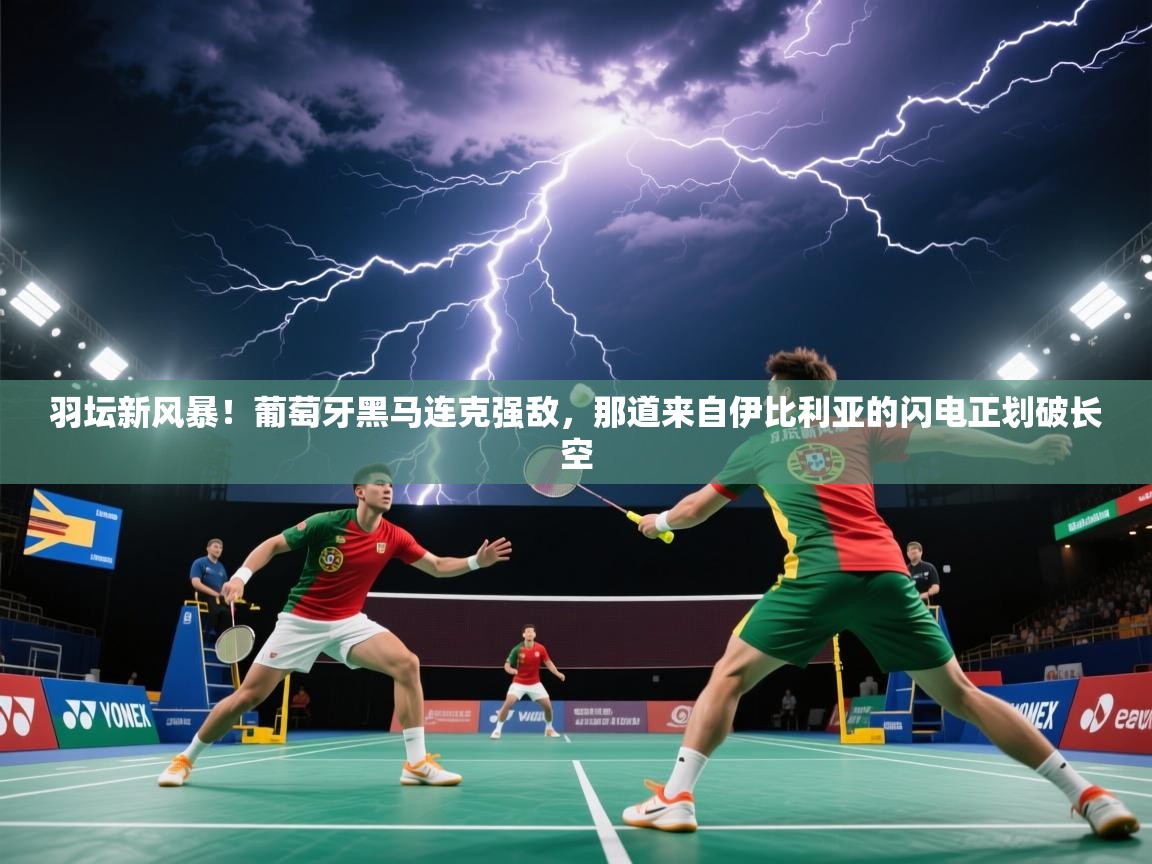 羽坛新风暴！葡萄牙黑马连克强敌，那道来自伊比利亚的闪电正划破长空  第2张