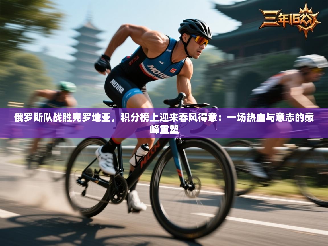 俄罗斯队战胜克罗地亚,积分榜上迎来春风得意:一场热血与意志的巅峰重塑 第1张