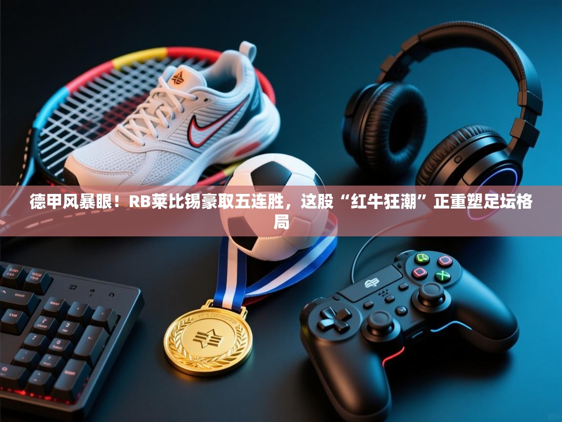 德甲风暴眼！RB莱比锡豪取五连胜，这股“红牛狂潮”正重塑足坛格局