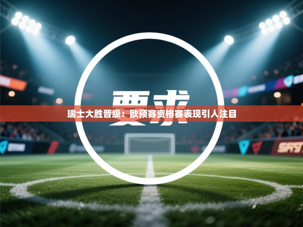 瑞士大胜晋级：欧预赛资格赛表现引人注目