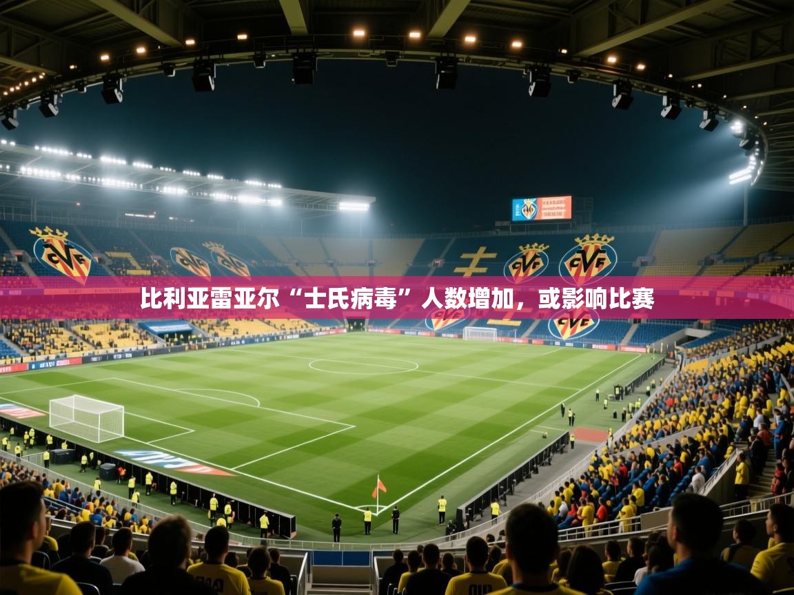 比利亚雷亚尔“士氏病毒”人数增加，或影响比赛  第1张