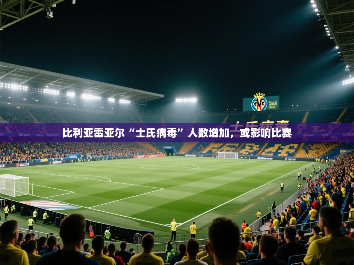 比利亚雷亚尔“士氏病毒”人数增加，或影响比赛  第2张